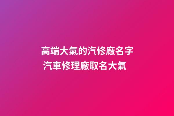 高端大氣的汽修廠名字 汽車修理廠取名大氣-第1張-公司起名-玄機派